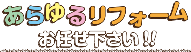 あらゆるリフォームお任せください